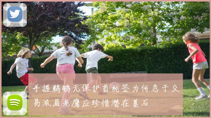 手握鹈鹕无保护首轮签为何急于交易浓眉老鹰应珍惜潜在基石