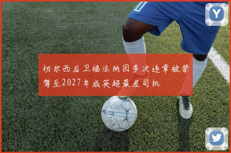 切尔西后卫福法纳因多次违章被禁驾至2027年成英超最差司机