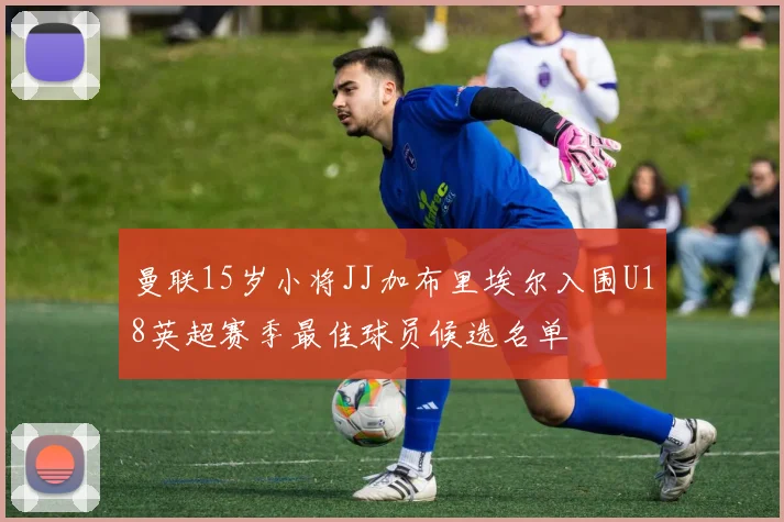 曼联15岁小将JJ加布里埃尔入围U18英超赛季最佳球员候选名单