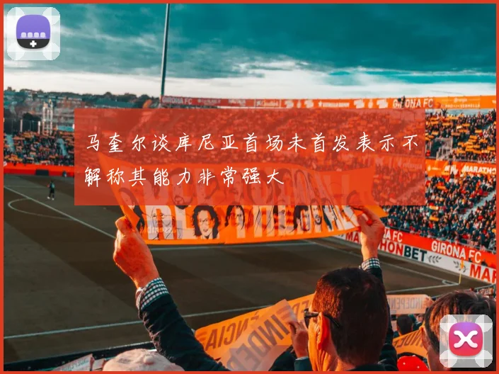 马奎尔谈库尼亚首场未首发表示不解称其能力非常强大