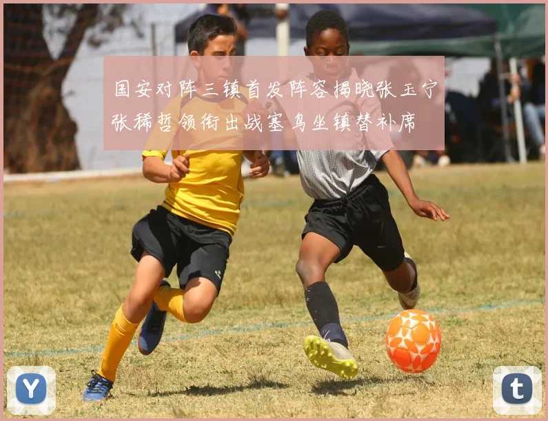 国安对阵三镇首发阵容揭晓张玉宁张稀哲领衔出战塞鸟坐镇替补席