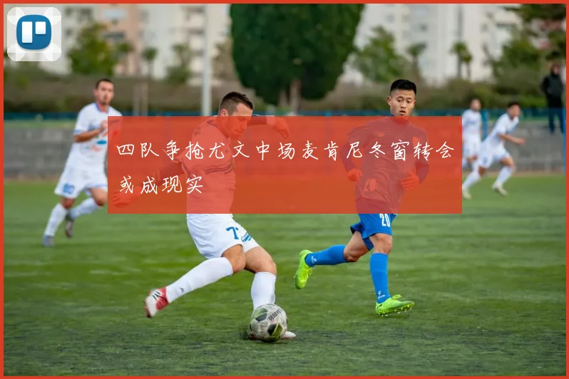 四队争抢尤文中场麦肯尼冬窗转会或成现实