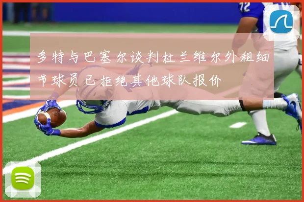 多特与巴塞尔谈判杜兰维尔外租细节球员已拒绝其他球队报价