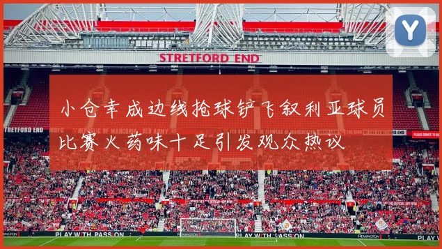 小仓幸成边线抢球铲飞叙利亚球员比赛火药味十足引发观众热议