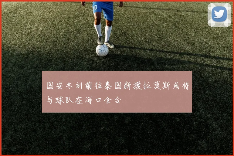 国安冬训前往泰国新援拉莫斯或将与球队在海口会合
