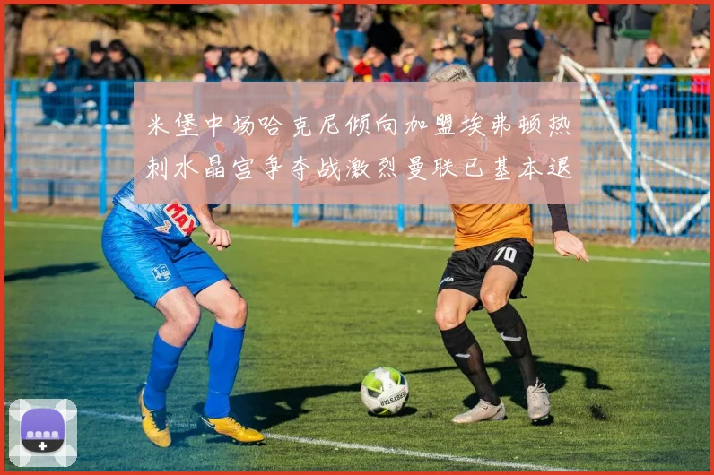 米堡中场哈克尼倾向加盟埃弗顿热刺水晶宫争夺战激烈曼联已基本退出竞争