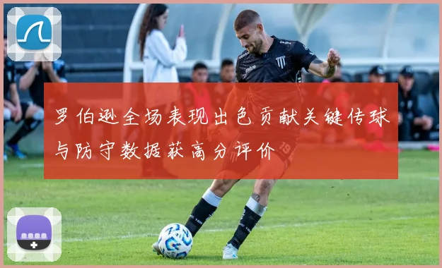 罗伯逊全场表现出色贡献关键传球与防守数据获高分评价