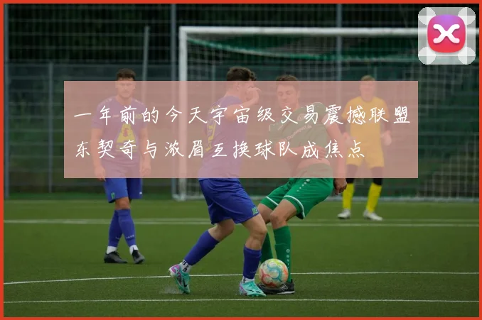 一年前的今天宇宙级交易震撼联盟东契奇与浓眉互换球队成焦点