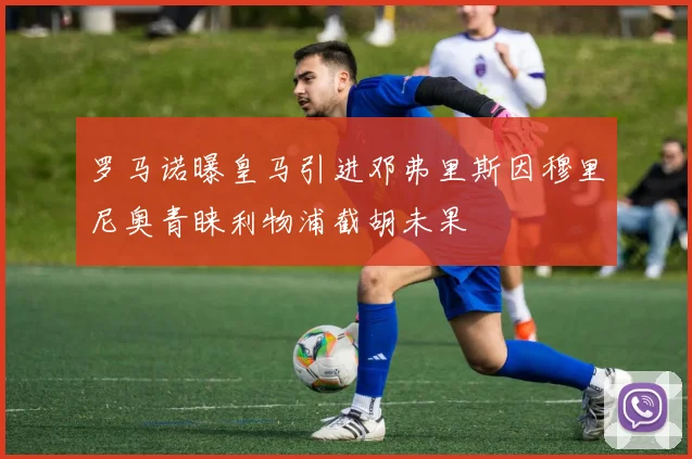 罗马诺曝皇马引进邓弗里斯因穆里尼奥青睐利物浦截胡未果