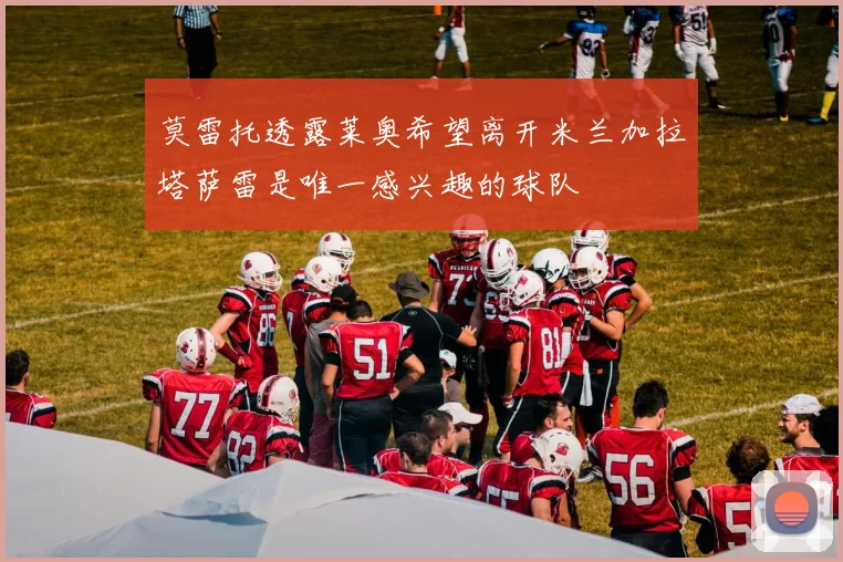 莫雷托透露莱奥希望离开米兰加拉塔萨雷是唯一感兴趣的球队