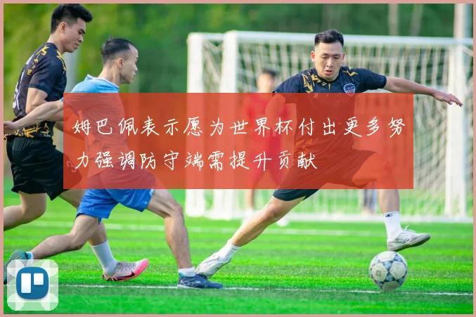 姆巴佩表示愿为世界杯付出更多努力强调防守端需提升贡献