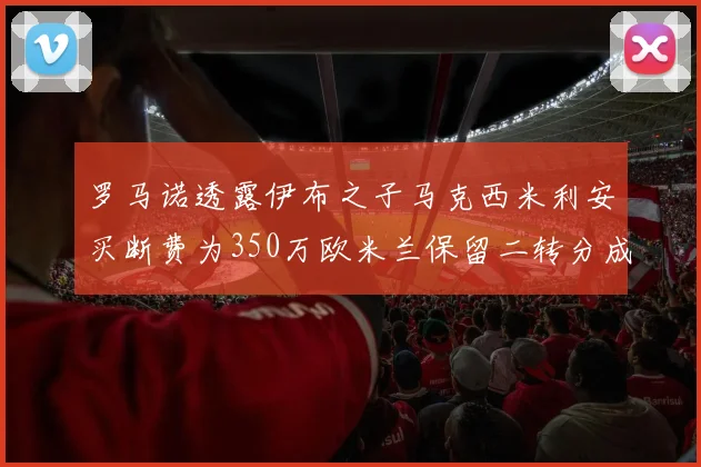 罗马诺透露伊布之子马克西米利安买断费为350万欧米兰保留二转分成