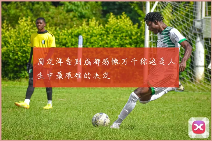 周定洋告别成都感慨万千称这是人生中最艰难的决定