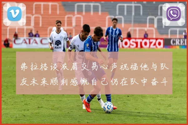 弗拉格谈浓眉交易心声祝福他与队友未来顺利感慨自己仍在队中奋斗