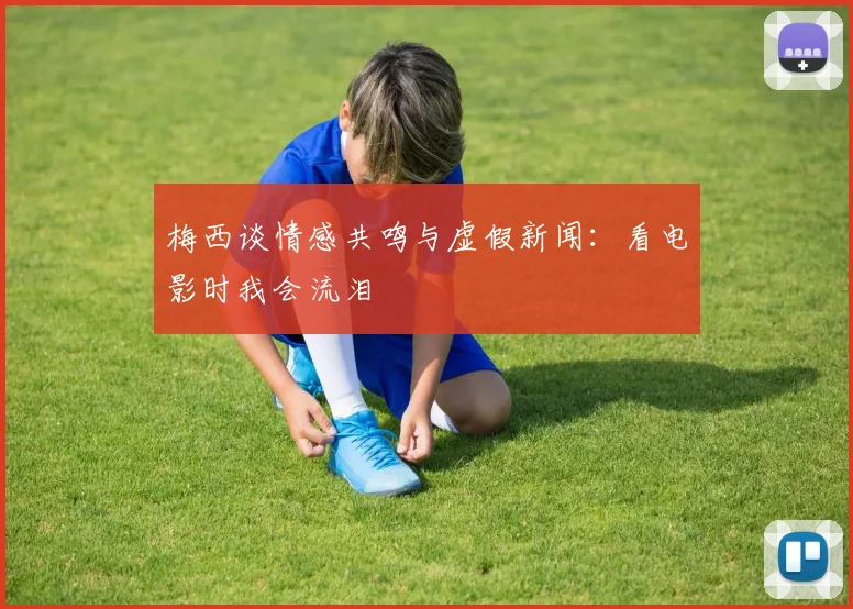 梅西谈情感共鸣与虚假新闻：看电影时我会流泪