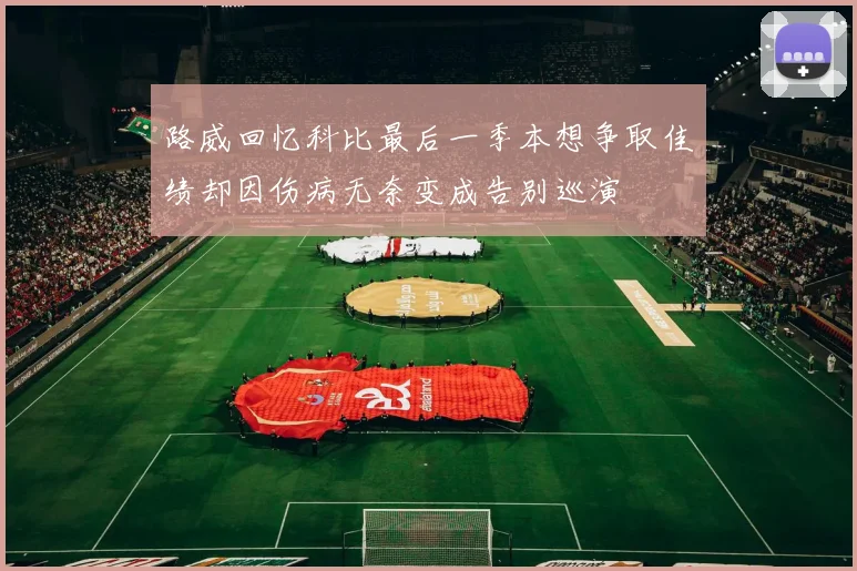 路威回忆科比最后一季本想争取佳绩却因伤病无奈变成告别巡演