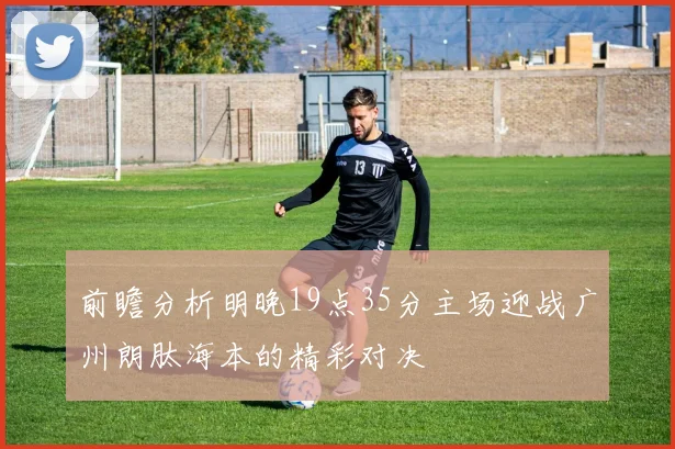 前瞻分析明晚19点35分主场迎战广州朗肽海本的精彩对决