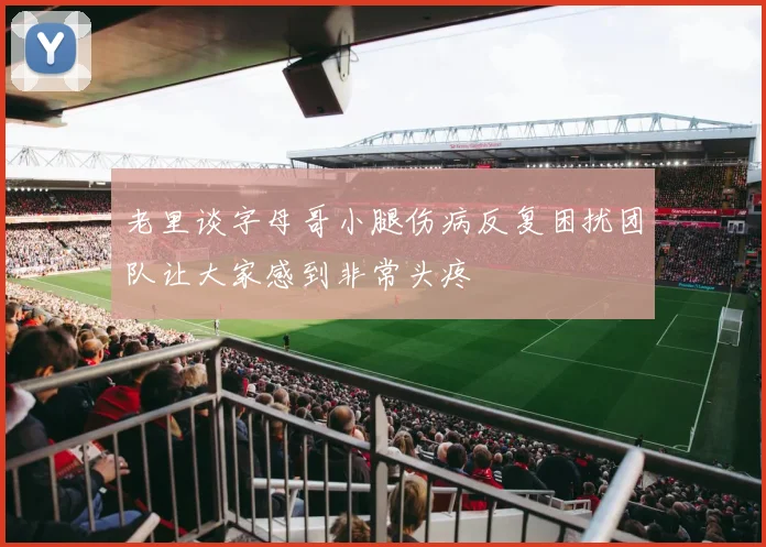 老里谈字母哥小腿伤病反复困扰团队让大家感到非常头疼
