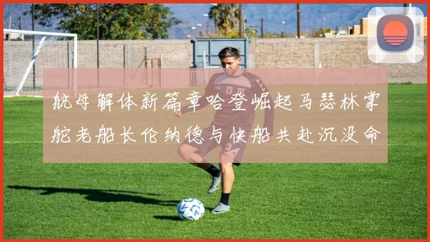 航母解体新篇章哈登崛起马瑟林掌舵老船长伦纳德与快船共赴沉没命运