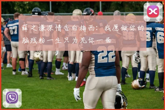 薛之谦深情告白梅西：我愿做你的脑残粉一生只为见你一面