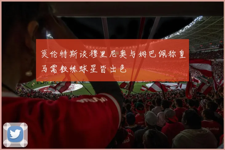 莫伦特斯谈穆里尼奥与姆巴佩称皇马需教练球星皆出色